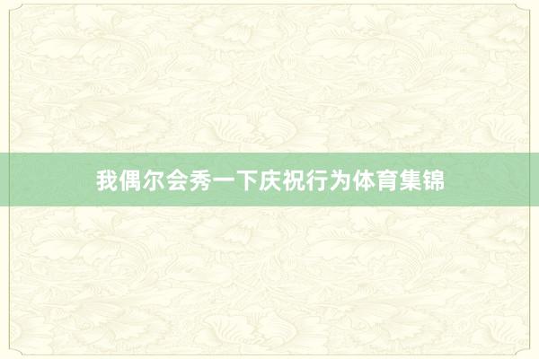 我偶尔会秀一下庆祝行为体育集锦
