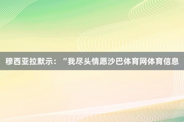 穆西亚拉默示：“我尽头情愿沙巴体育网体育信息