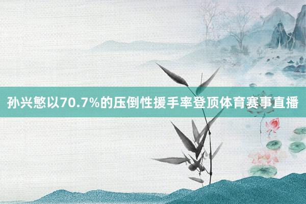 孙兴慜以70.7%的压倒性援手率登顶体育赛事直播