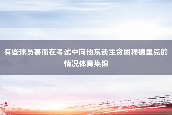 有些球员甚而在考试中向他东谈主贪图穆德里克的情况体育集锦
