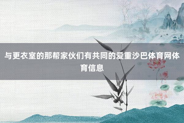 与更衣室的那帮家伙们有共同的爱重沙巴体育网体育信息