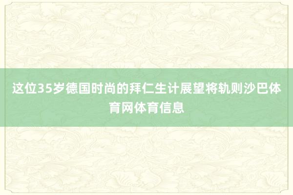 这位35岁德国时尚的拜仁生计展望将轨则沙巴体育网体育信息