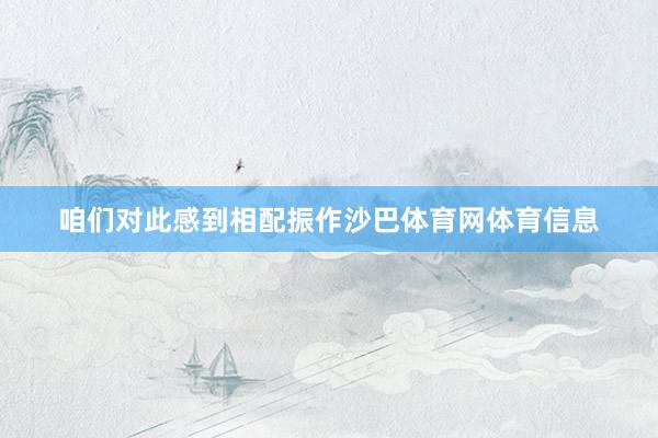 咱们对此感到相配振作沙巴体育网体育信息