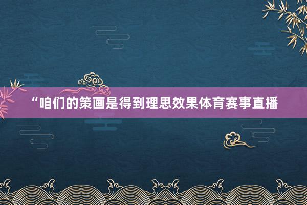 “咱们的策画是得到理思效果体育赛事直播
