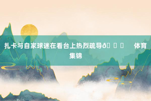 扎卡与自家球迷在看台上热烈疏导👀    体育集锦