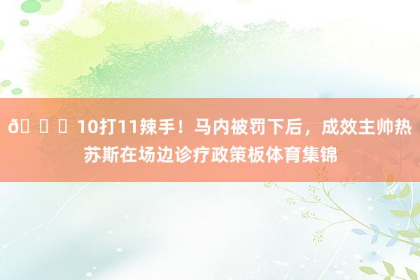 😔10打11辣手！马内被罚下后，成效主帅热苏斯在场边诊疗政策板体育集锦