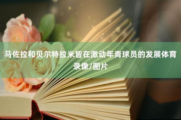 马佐拉和贝尔特拉米皆在激动年青球员的发展体育录像/图片